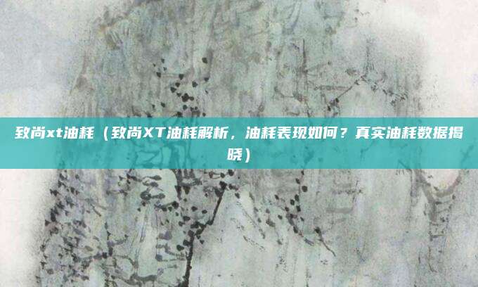 致尚xt油耗（致尚XT油耗解析，油耗表现如何？真实油耗数据揭晓）
