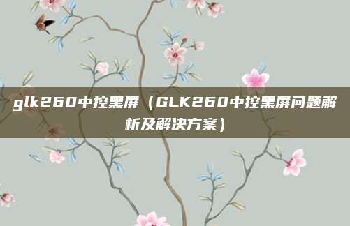 glk260中控黑屏（GLK260中控黑屏问题解析及解决方案）