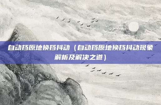 自动挡原地换挡抖动（自动挡原地换挡抖动现象解析及解决之道）