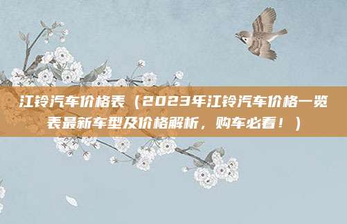 江铃汽车价格表（2023年江铃汽车价格一览表最新车型及价格解析，购车必看！）
