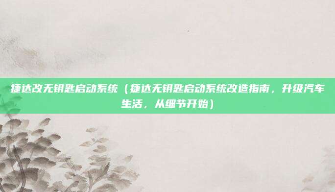 捷达改无钥匙启动系统（捷达无钥匙启动系统改造指南，升级汽车生活，从细节开始）