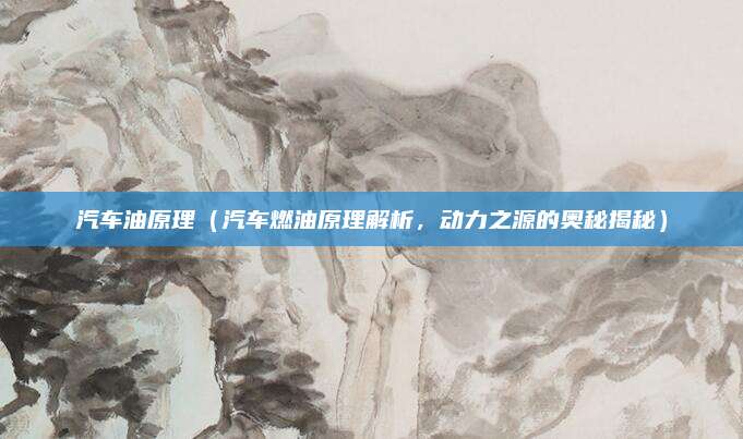 汽车油原理（汽车燃油原理解析，动力之源的奥秘揭秘）