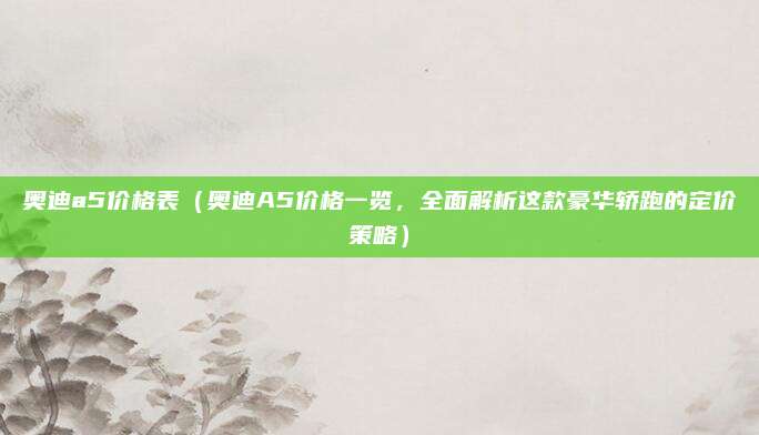 奥迪a5价格表（奥迪A5价格一览，全面解析这款豪华轿跑的定价策略）