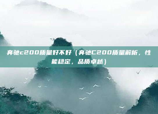 奔驰c200质量好不好（奔驰C200质量解析，性能稳定，品质卓越）