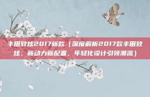 丰田致炫2017新款（深度解析2017款丰田致炫，新动力新配置，年轻化设计引领潮流）