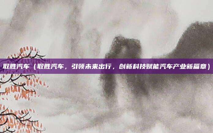 取胜汽车（取胜汽车，引领未来出行，创新科技赋能汽车产业新篇章）