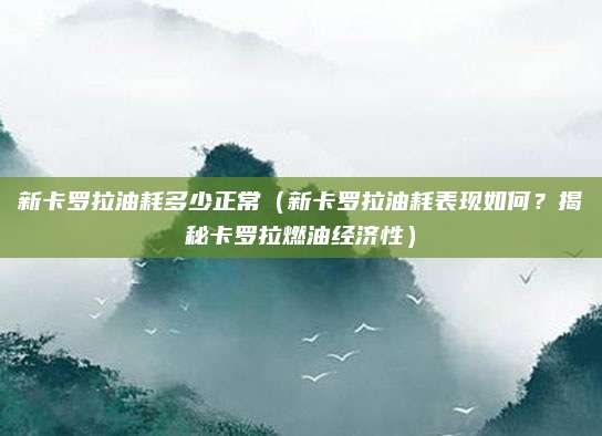 新卡罗拉油耗多少正常（新卡罗拉油耗表现如何？揭秘卡罗拉燃油经济性）