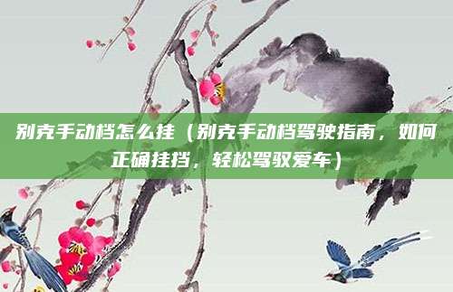 别克手动档怎么挂（别克手动档驾驶指南，如何正确挂挡，轻松驾驭爱车）