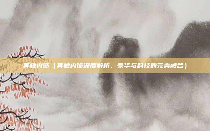 奔驰内饰（奔驰内饰深度解析，豪华与科技的完美融合）