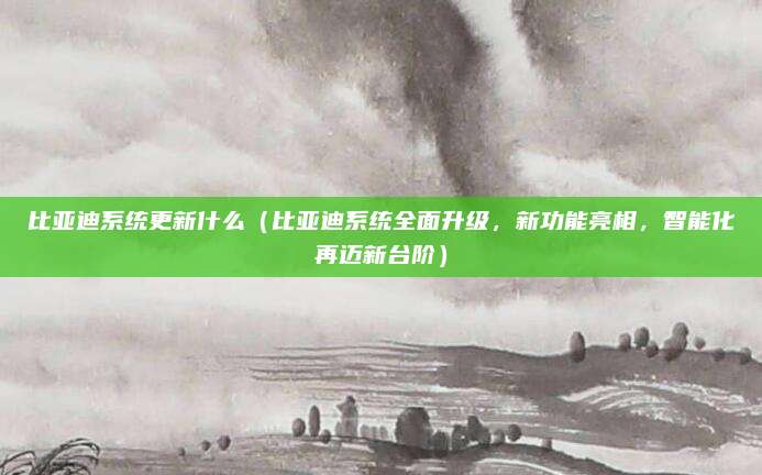 比亚迪系统更新什么（比亚迪系统全面升级，新功能亮相，智能化再迈新台阶）