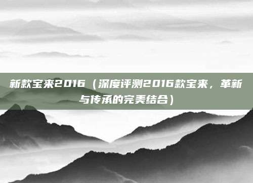 新款宝来2016（深度评测2016款宝来，革新与传承的完美结合）