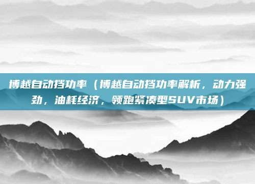 博越自动挡功率（博越自动挡功率解析，动力强劲，油耗经济，领跑紧凑型SUV市场）