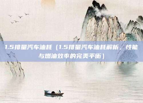1.5排量汽车油耗（1.5排量汽车油耗解析，性能与燃油效率的完美平衡）