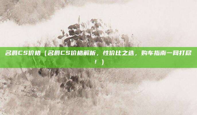 名爵CS价格（名爵CS价格解析，性价比之选，购车指南一网打尽！）