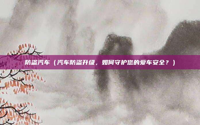 防盗汽车（汽车防盗升级，如何守护您的爱车安全？）