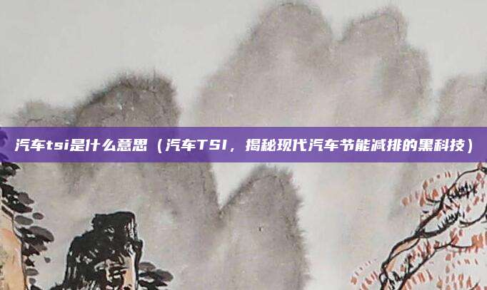 汽车tsi是什么意思（汽车TSI，揭秘现代汽车节能减排的黑科技）
