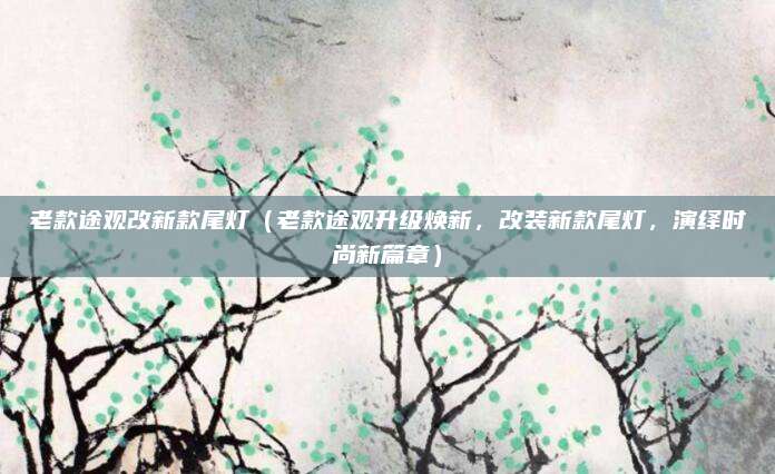 老款途观改新款尾灯（老款途观升级焕新，改装新款尾灯，演绎时尚新篇章）