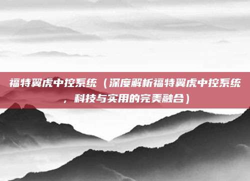 福特翼虎中控系统（深度解析福特翼虎中控系统，科技与实用的完美融合）