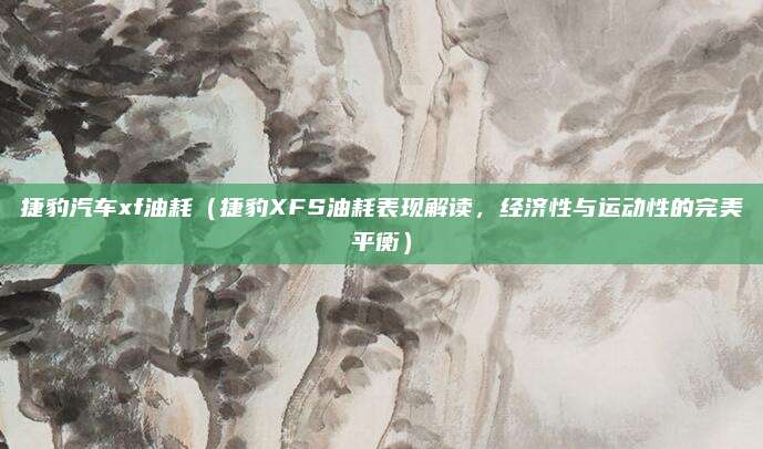 捷豹汽车xf油耗（捷豹XFS油耗表现解读，经济性与运动性的完美平衡）