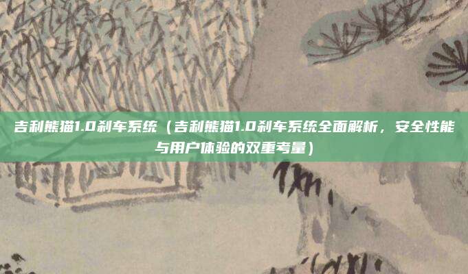 吉利熊猫1.0刹车系统（吉利熊猫1.0刹车系统全面解析，安全性能与用户体验的双重考量）