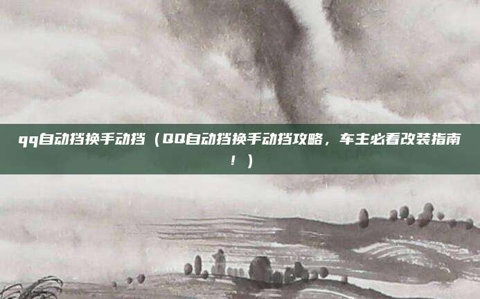 qq自动挡换手动挡（QQ自动挡换手动挡攻略，车主必看改装指南！）