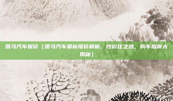 凯马汽车报价（凯马汽车最新报价解析，性价比之选，购车指南大揭秘）