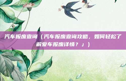 汽车报废查询（汽车报废查询攻略，如何轻松了解爱车报废详情？」）