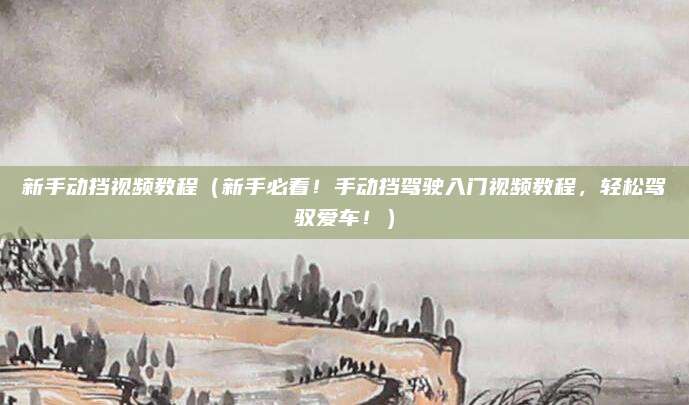 新手动挡视频教程（新手必看！手动挡驾驶入门视频教程，轻松驾驭爱车！）
