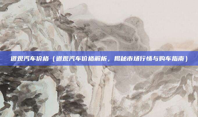 道观汽车价格（道观汽车价格解析，揭秘市场行情与购车指南）