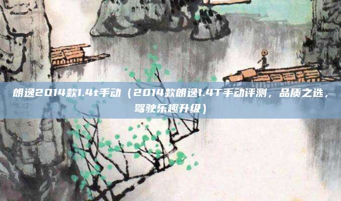 朗逸2014款1.4t手动（2014款朗逸1.4T手动评测，品质之选，驾驶乐趣升级）