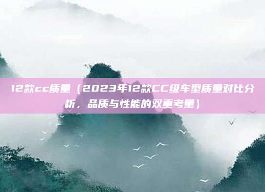 12款cc质量（2023年12款CC级车型质量对比分析，品质与性能的双重考量）
