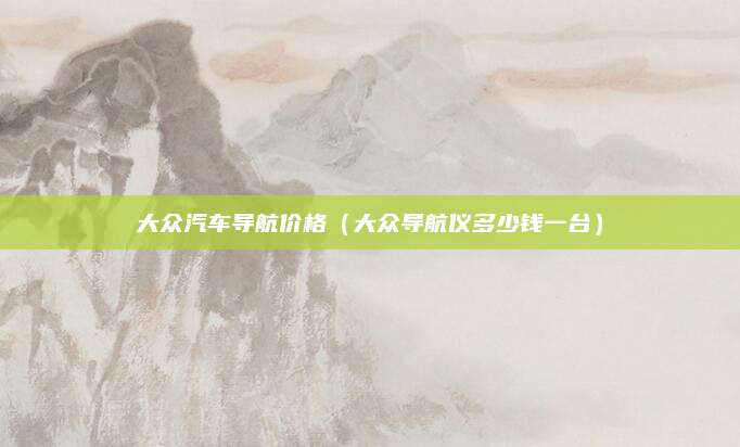大众汽车导航价格(大众导航仪多少钱一台)