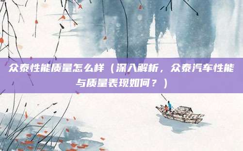众泰性能质量怎么样（深入解析，众泰汽车性能与质量表现如何？）