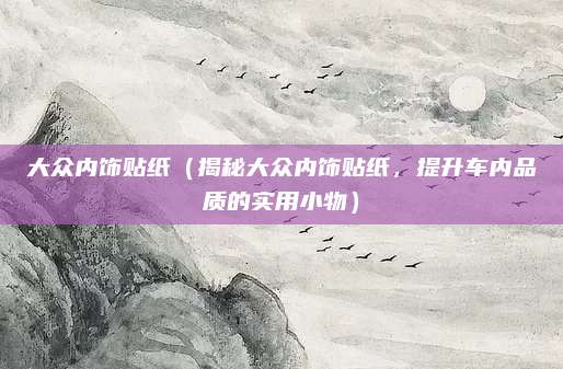 大众内饰贴纸（揭秘大众内饰贴纸，提升车内品质的实用小物）