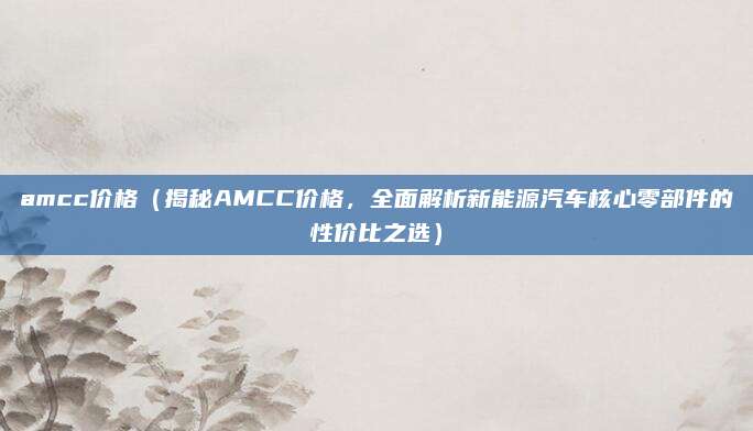 amcc价格（揭秘AMCC价格，全面解析新能源汽车核心零部件的性价比之选）