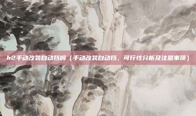 h2手动改装自动挡吗（手动改装自动挡，可行性分析及注意事项）