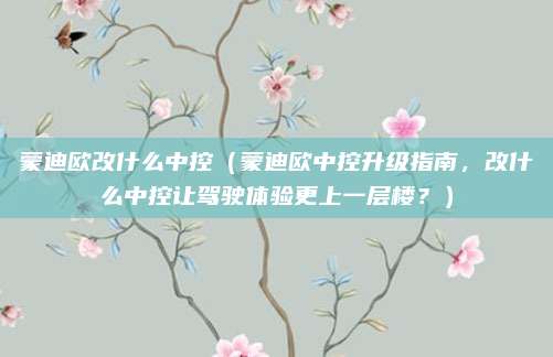 蒙迪欧改什么中控（蒙迪欧中控升级指南，改什么中控让驾驶体验更上一层楼？）