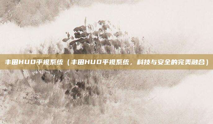 丰田HUD平视系统（丰田HUD平视系统，科技与安全的完美融合）