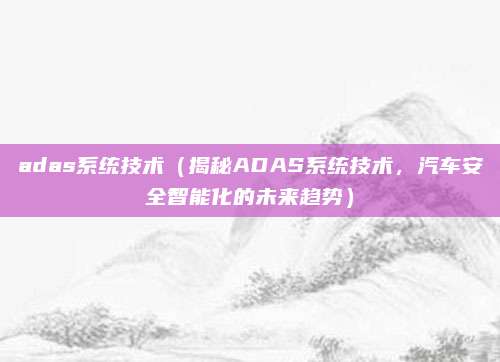 adas系统技术（揭秘ADAS系统技术，汽车安全智能化的未来趋势）