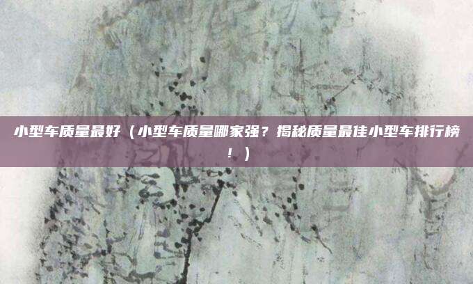 小型车质量最好（小型车质量哪家强？揭秘质量最佳小型车排行榜！）