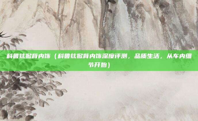 科鲁兹掀背内饰（科鲁兹掀背内饰深度评测，品质生活，从车内细节开始）