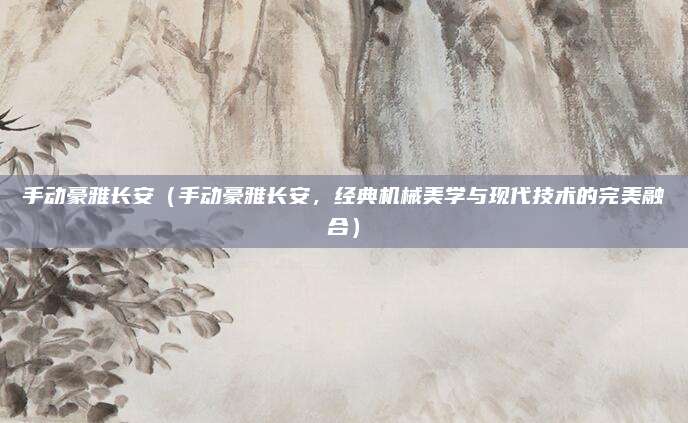 手动豪雅长安（手动豪雅长安，经典机械美学与现代技术的完美融合）