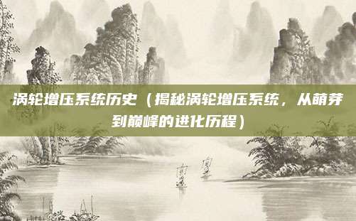 涡轮增压系统历史（揭秘涡轮增压系统，从萌芽到巅峰的进化历程）