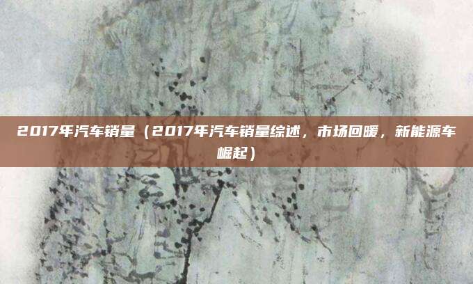 2017年汽车销量（2017年汽车销量综述，市场回暖，新能源车崛起）