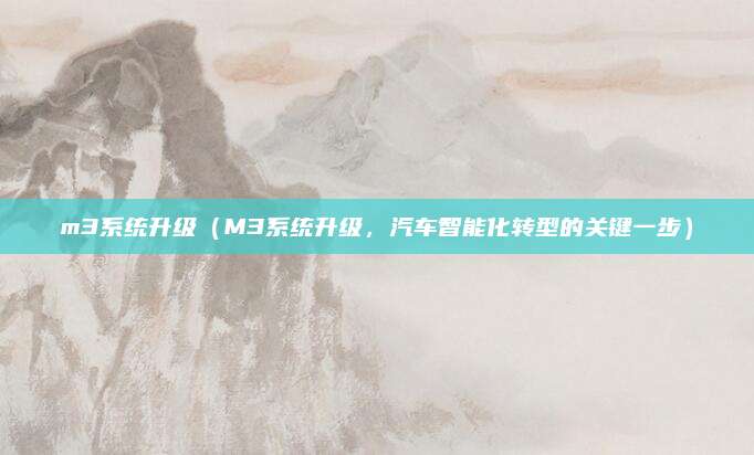 m3系统升级（M3系统升级，汽车智能化转型的关键一步）