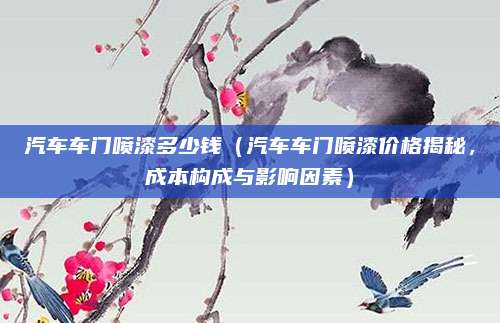 汽车车门喷漆多少钱（汽车车门喷漆价格揭秘，成本构成与影响因素）