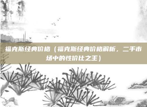 福克斯经典价格（福克斯经典价格解析，二手市场中的性价比之王）