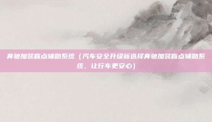 奔驰加装盲点辅助系统（汽车安全升级新选择奔驰加装盲点辅助系统，让行车更安心）