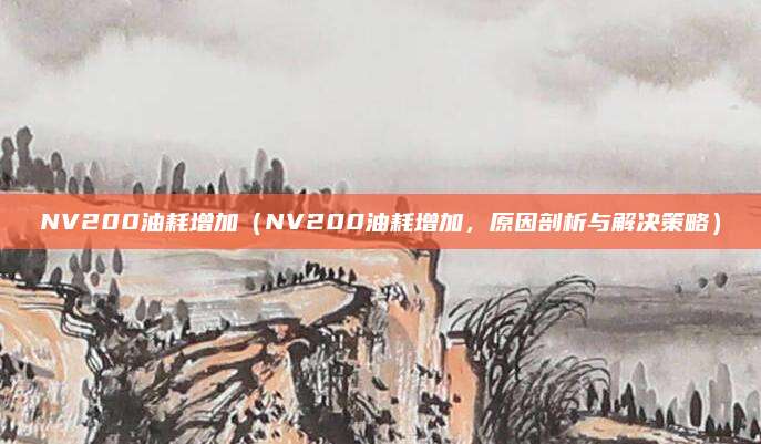 NV200油耗增加（NV200油耗增加，原因剖析与解决策略）