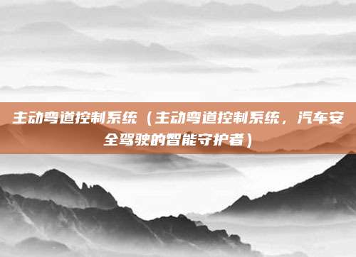 主动弯道控制系统（主动弯道控制系统，汽车安全驾驶的智能守护者）